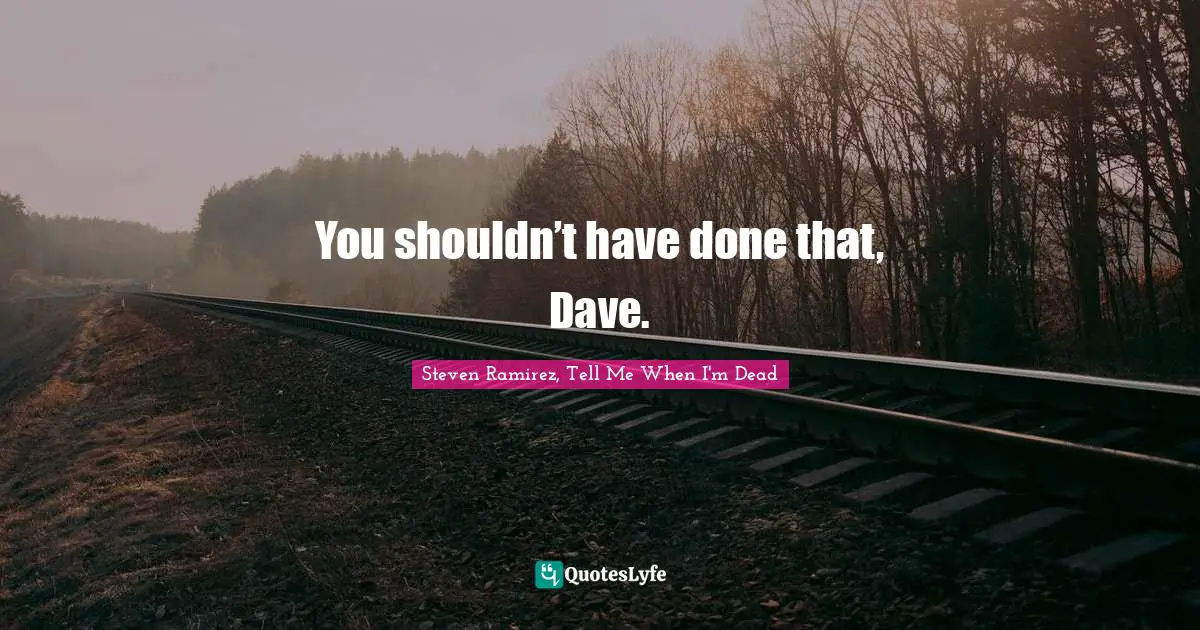 Steven Ramirez, Tell Me When I'm Dead Quotes: You shouldn’t have done that, Dave.