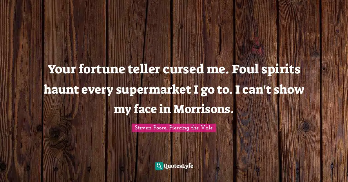 Your fortune teller cursed me. Foul spirits haunt every supermarket I go to. I can't show my face in Morrisons.