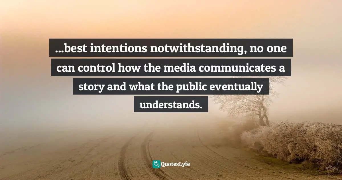 ...best intentions notwithstanding, no one can control how the media communicates a story and what the public eventually understands.