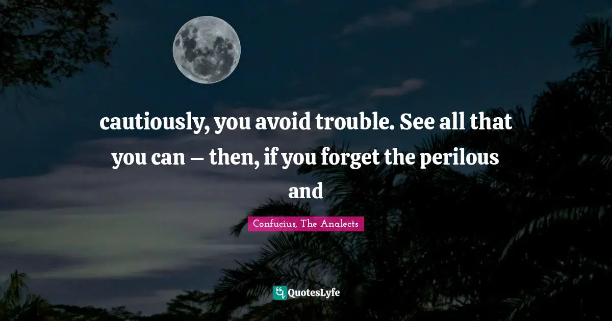 Confucius, The Analects Quotes: cautiously, you avoid trouble. See all that you can – then, if you forget the perilous and