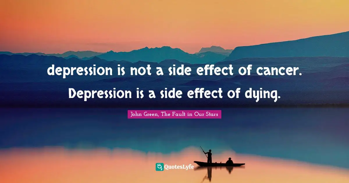 depression is not a side effect of cancer. Depression is a side effect of dying.