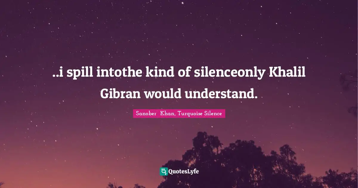 ..i spill intothe kind of silenceonly Khalil Gibran would understand.
