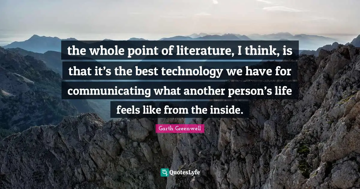 the whole point of literature, I think, is that it’s the best technology we have for communicating what another person’s life feels like from the inside.