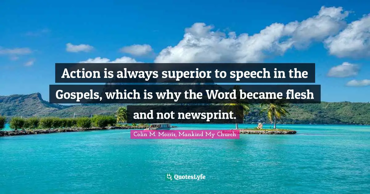 Action is always superior to speech in the Gospels, which is why the Word became flesh and not newsprint.
