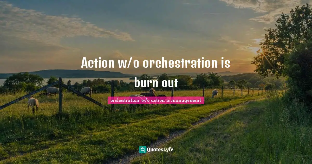 Action w/o orchestration is burn out