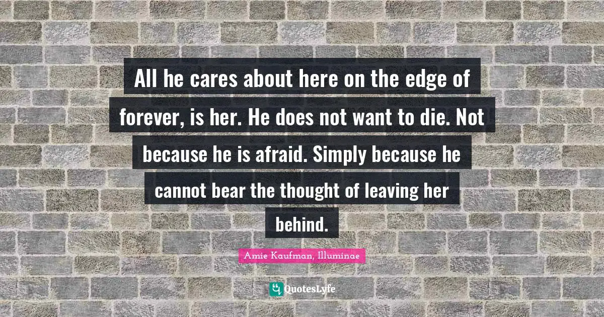 All he cares about here on the edge of forever, is her. He does not want to die. Not because he is afraid. Simply because he cannot bear the thought of leaving her behind.