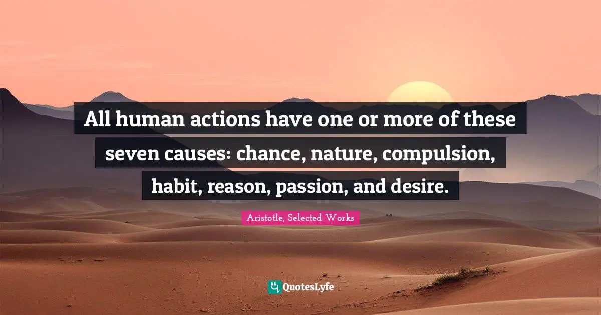 All human actions have one or more of these seven causes: chance, nature, compulsion, habit, reason, passion, and desire.