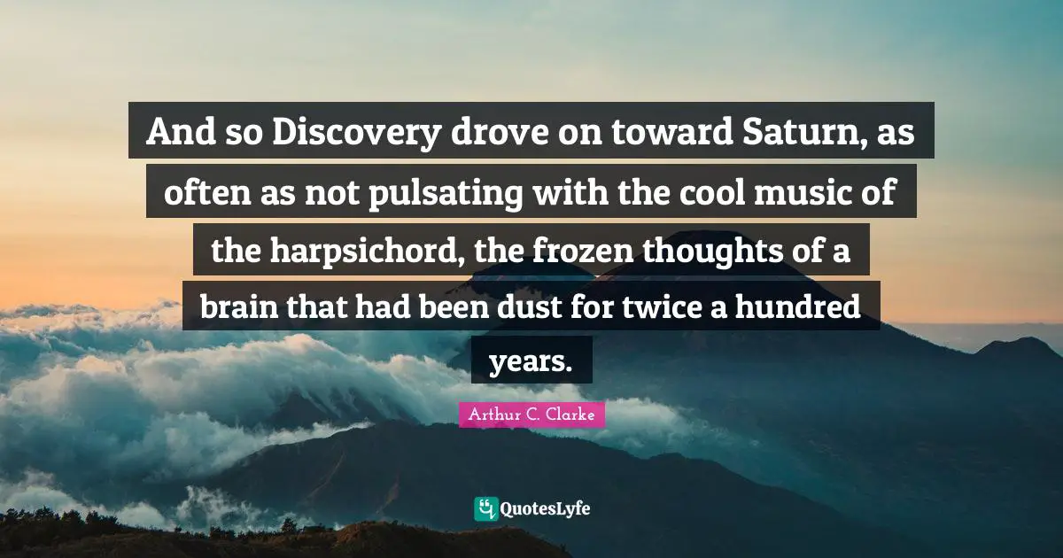 And so Discovery drove on toward Saturn, as often as not pulsating with the cool music of the harpsichord, the frozen thoughts of a brain that had been dust for twice a hundred years.