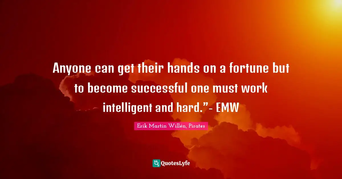 Anyone can get their hands on a fortune but to become successful one must work intelligent and hard.”- EMW