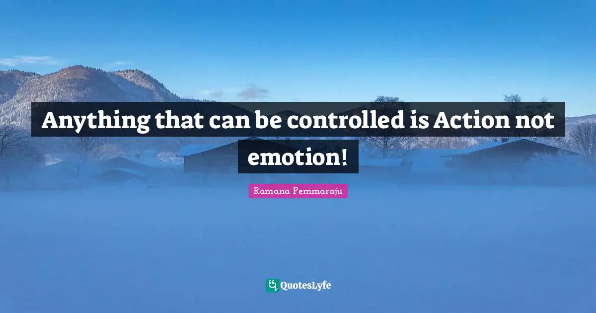 Anything that can be controlled is Action not emotion!