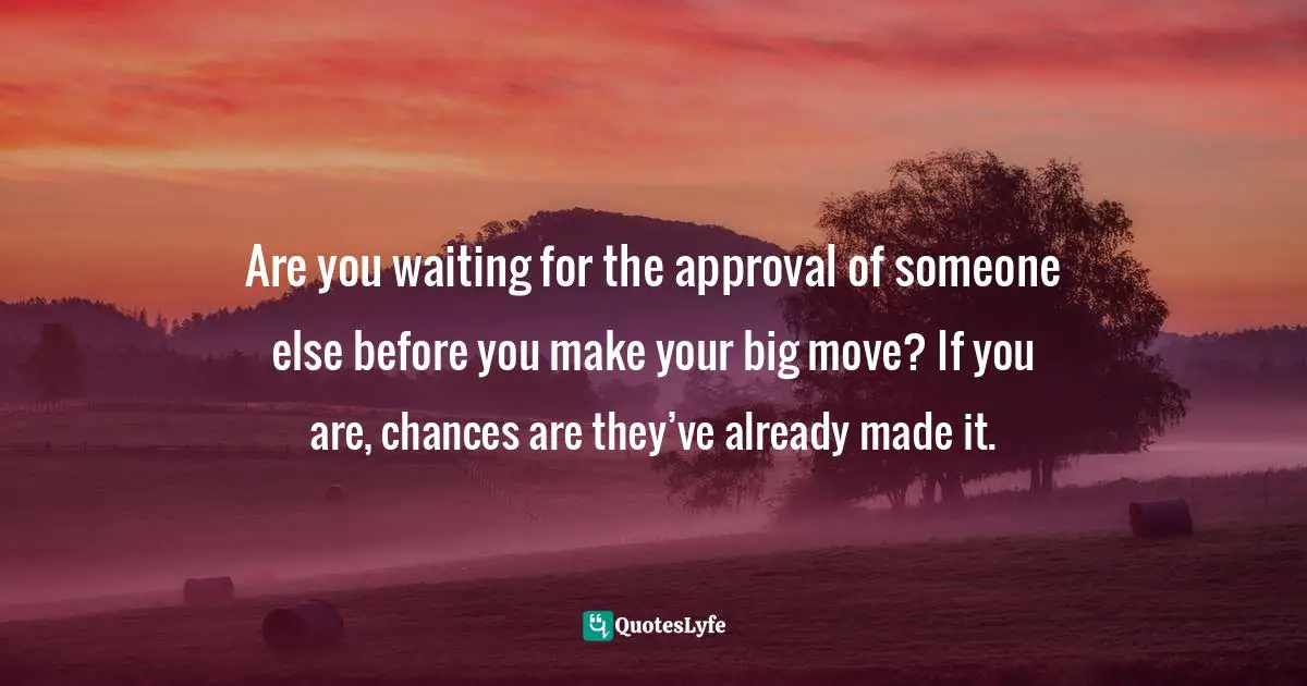 Charles F. Glassman, Brain Drain   The Breakthrough That Will Change Your Life Quotes: "Are you waiting for the approval of someone else before you make your big move? If you are, chances are they’ve already made it."