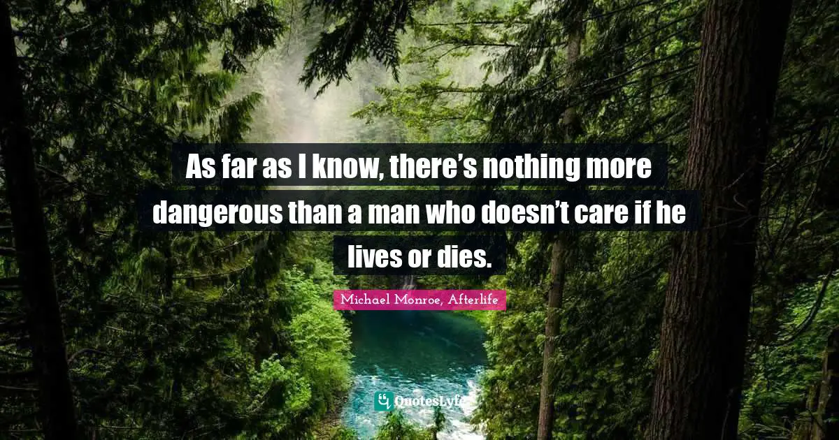 As far as I know, there’s nothing more dangerous than a man who doesn’t care if he lives or dies.