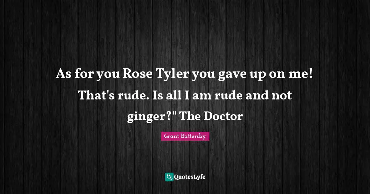 As for you Rose Tyler you gave up on me! That's rude. Is all I am rude and not ginger?" The Doctor