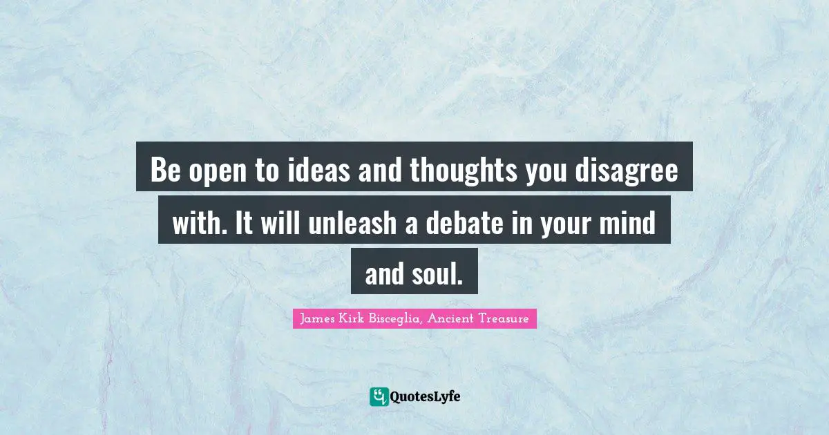 Be open to ideas and thoughts you disagree with. It will unleash a debate in your mind and soul.