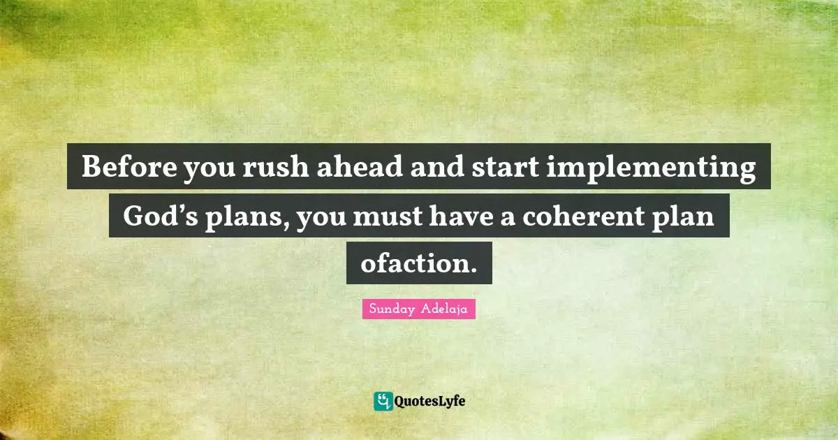 Before you rush ahead and start implementing God’s plans, you must have a coherent plan ofaction.