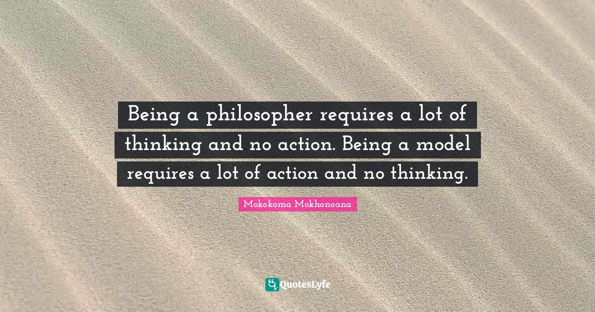 Mokokoma Mokhonoana Quotes: "Being a philosopher requires a lot of thinking and no action. Being a model requires a lot of action and no thinking."