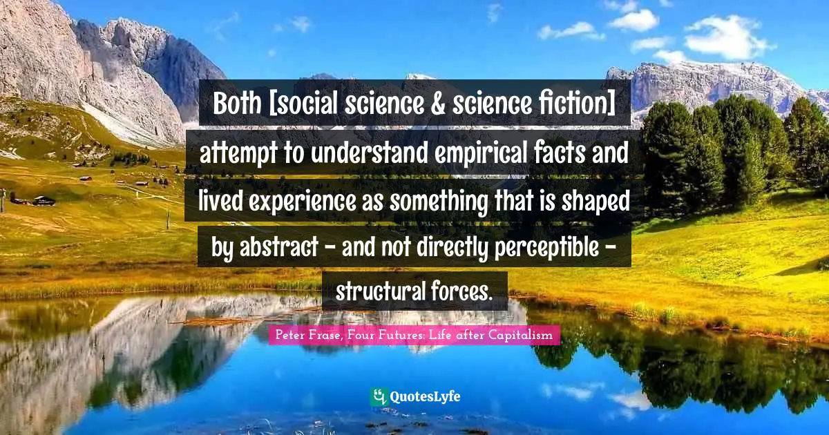 Both [social science & science fiction] attempt to understand empirical facts and lived experience as something that is shaped by abstract - and not directly perceptible - structural forces.