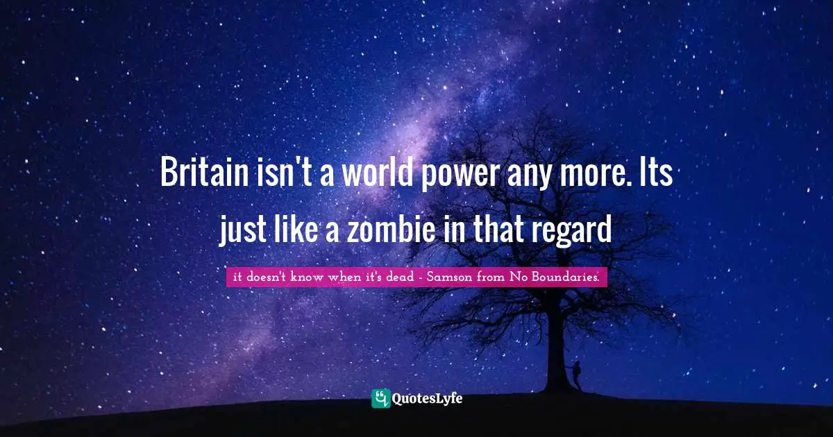 Britain isn't a world power any more. Its just like a zombie in that regard