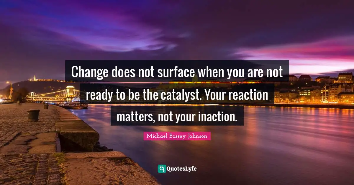 Change does not surface when you are not ready to be the catalyst. Your reaction matters, not your inaction.