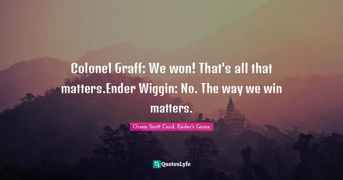 Colonel Graff: We won! That's all that matters.Ender Wiggin: No. The way we win matters.