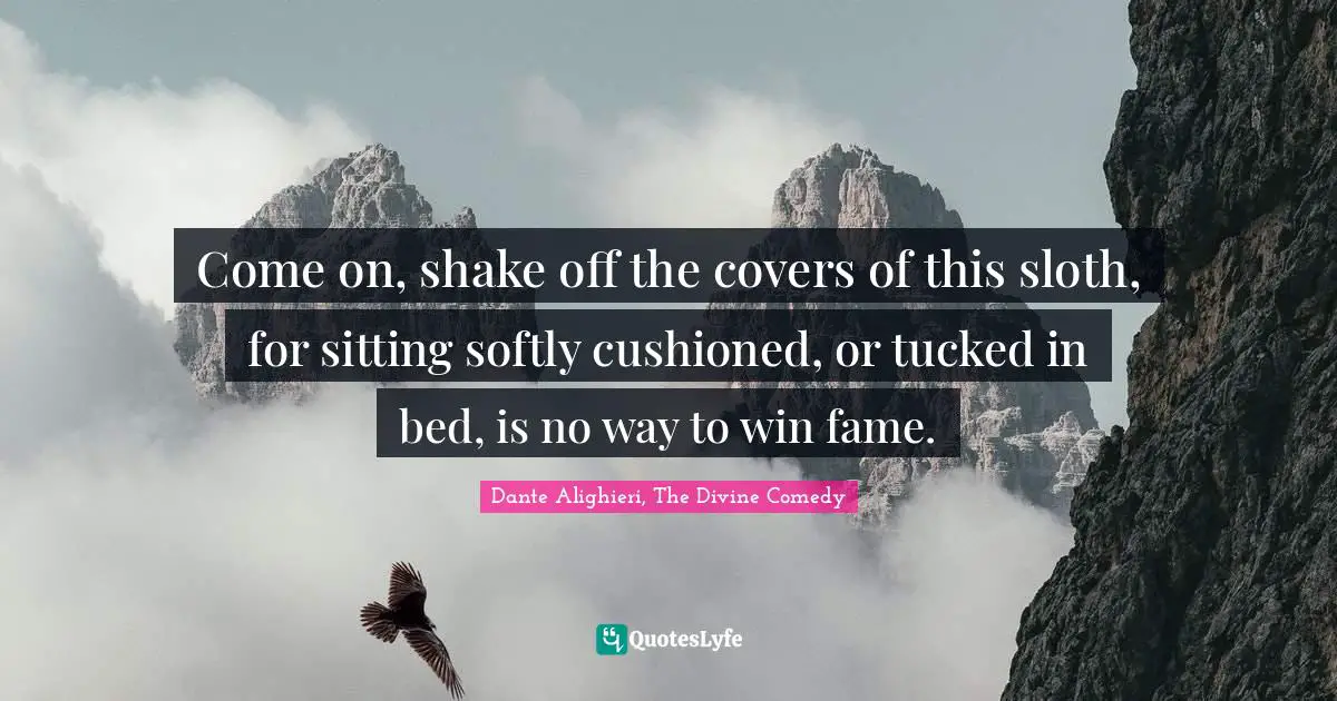 Dante Alighieri, The Divine Comedy Quotes: Come on, shake off the covers of this sloth, for sitting softly cushioned, or tucked in bed, is no way to win fame.