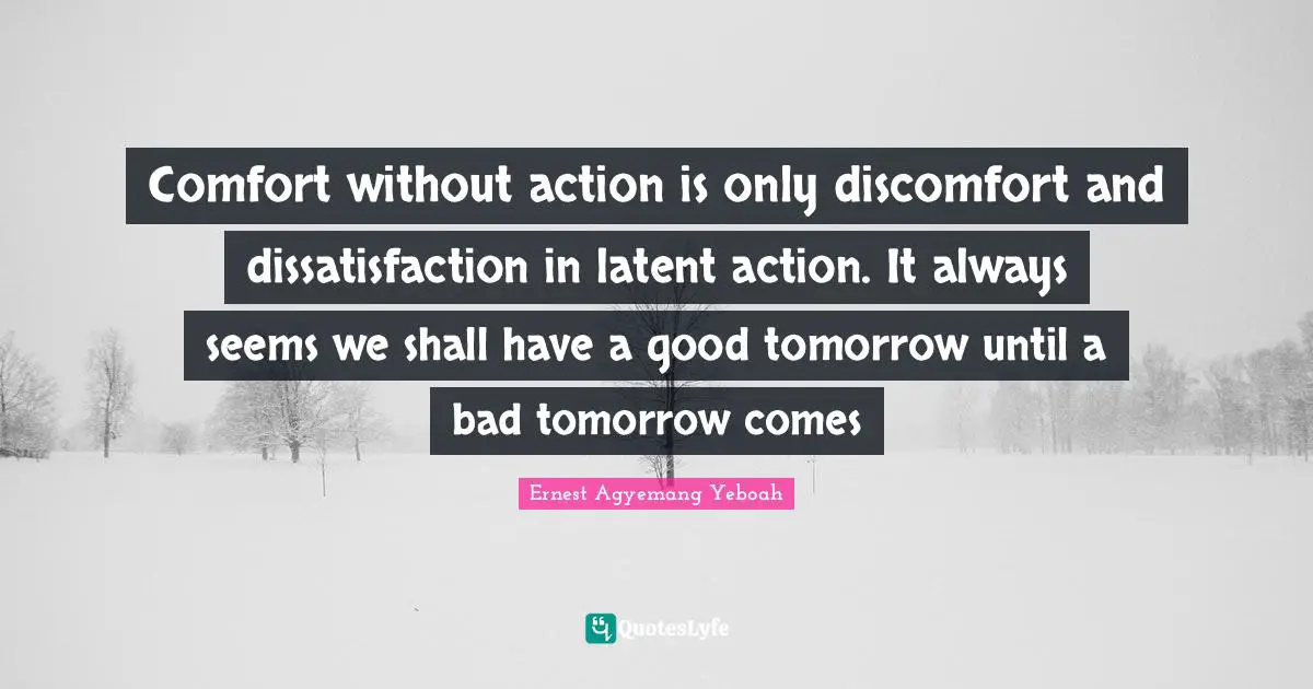 Comfort without action is only discomfort and dissatisfaction in latent action. It always seems we shall have a good tomorrow until a bad tomorrow comes