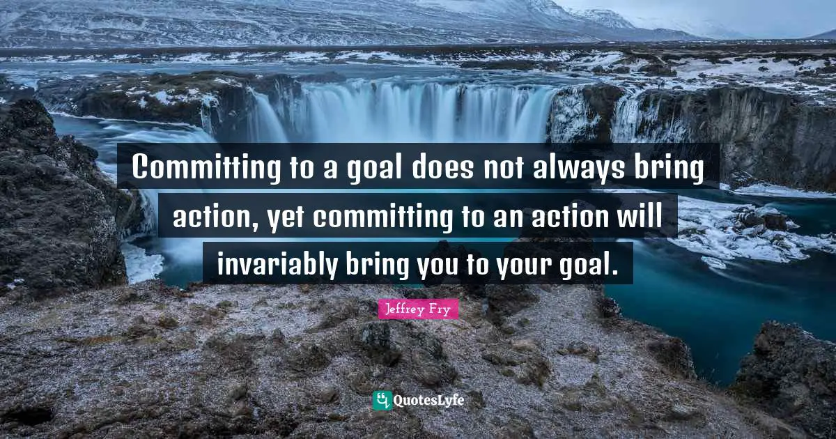 Committing to a goal does not always bring action, yet committing to an action will invariably bring you to your goal.