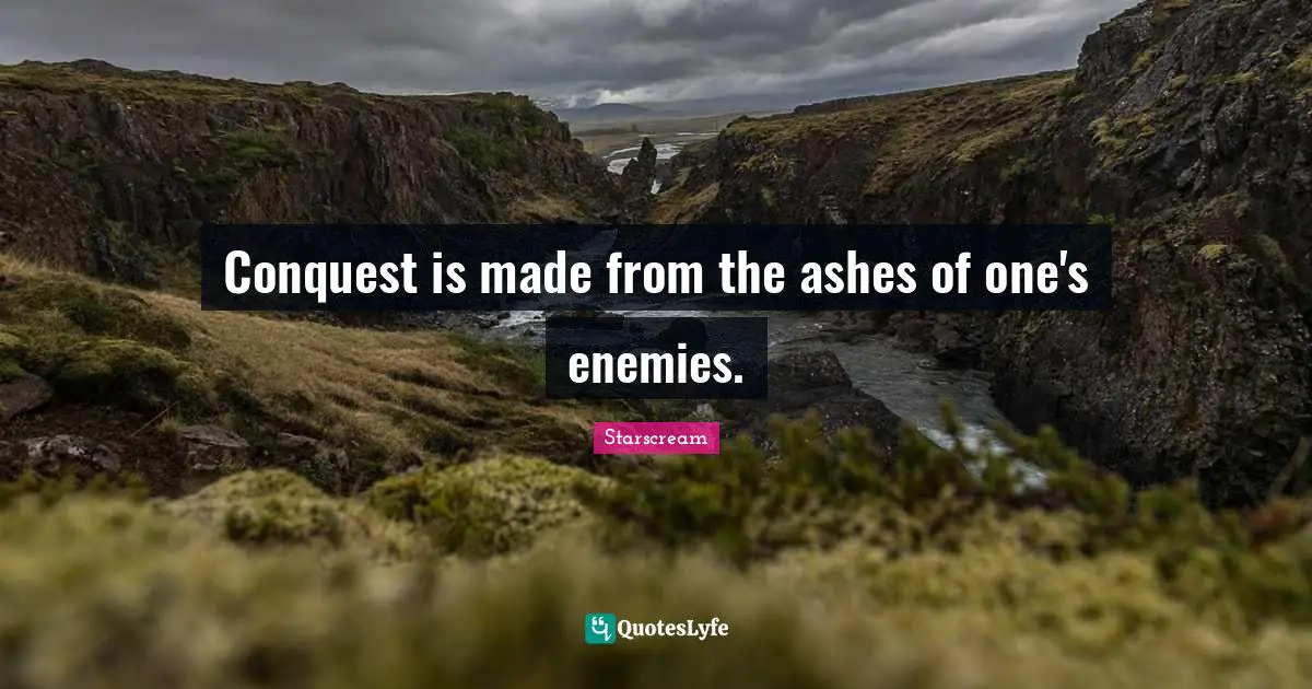 Conquest is made from the ashes of one's enemies.
