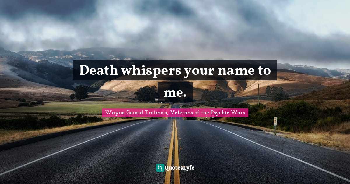 Death whispers your name to me.... Quote by Wayne Gerard Trotman