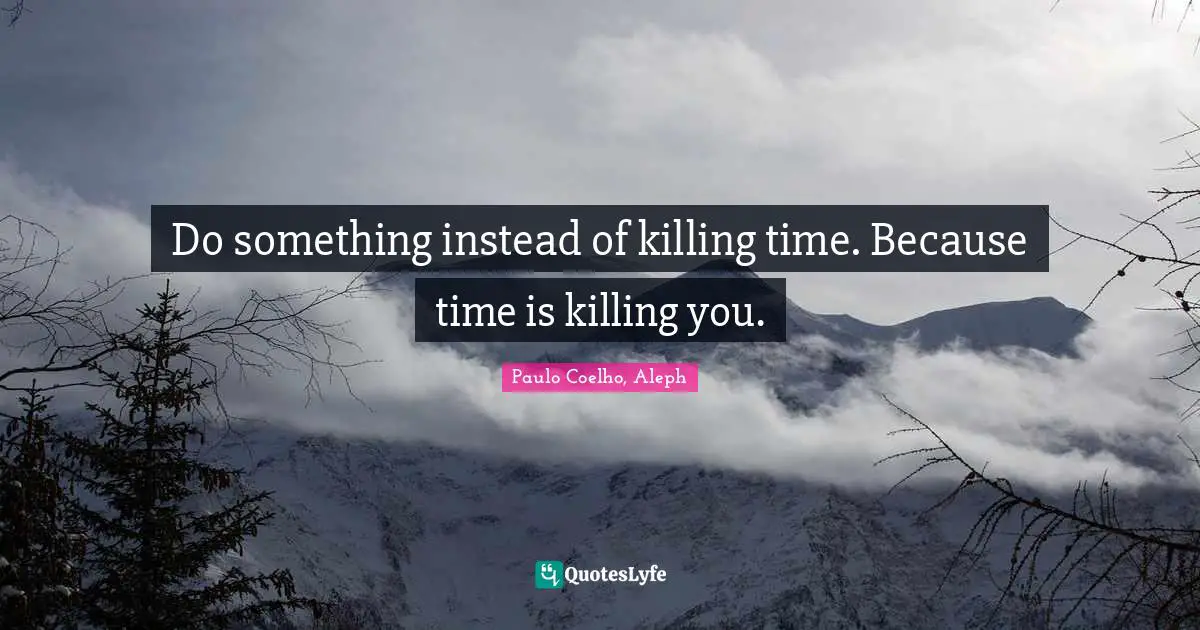 Paulo Coelho, Aleph Quotes: Do something instead of killing time. Because time is killing you.