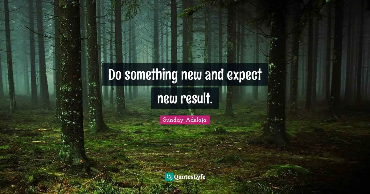 Do something new and expect new result.