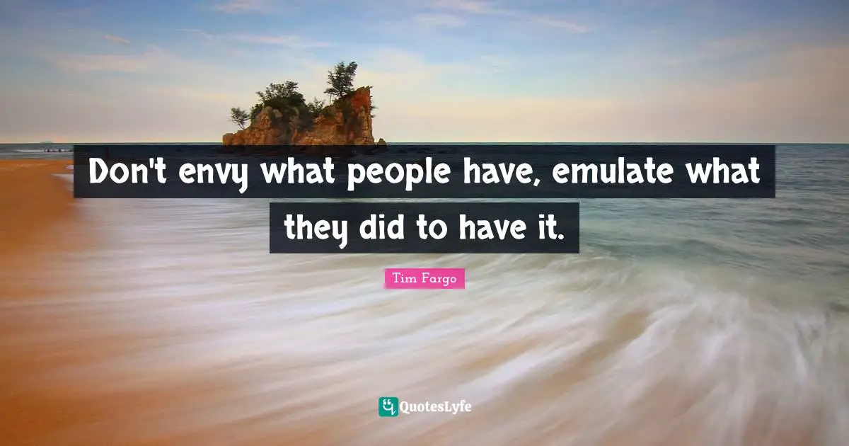 Tim Fargo Quotes: Don't envy what people have, emulate what they did to have it.
