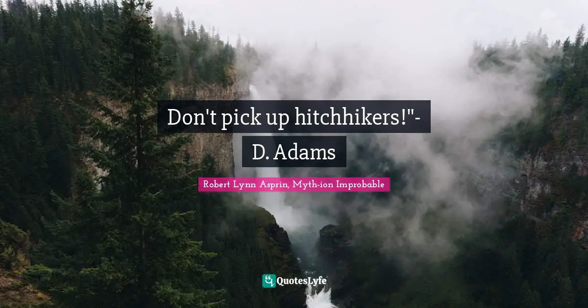 Don't pick up hitchhikers!"- D. Adams