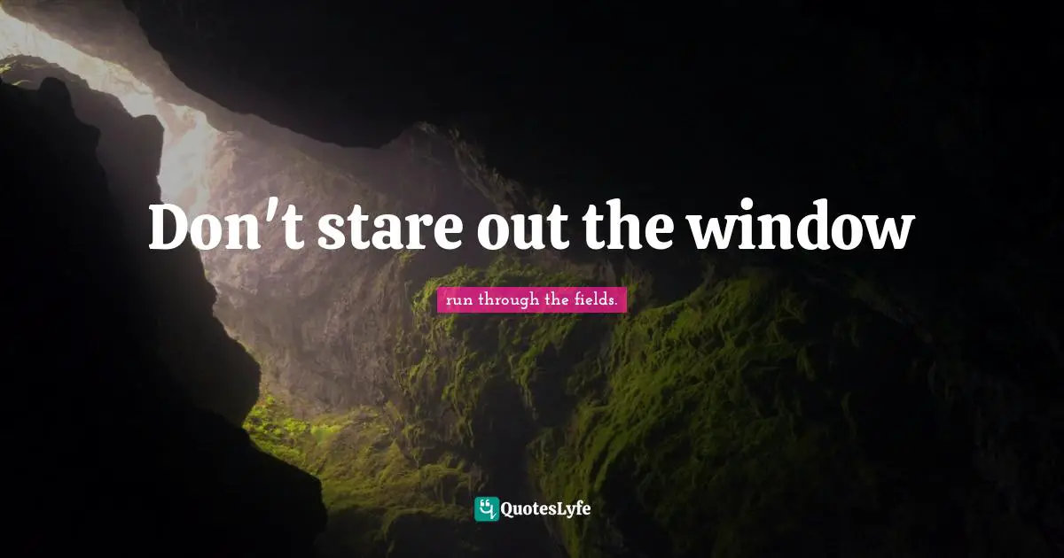 Don't stare out the window