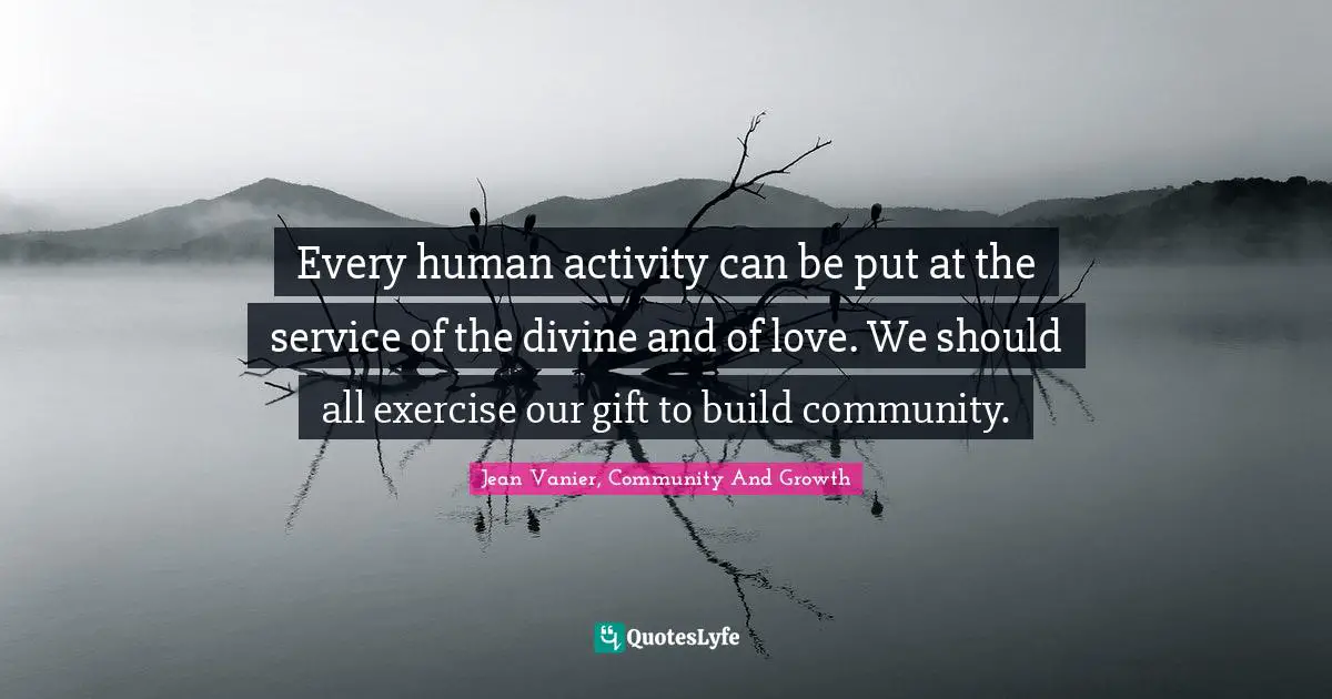 Jean Vanier Quotes: "Every human activity can be put at the service of the divine and of love. We should all exercise our gift to build community."