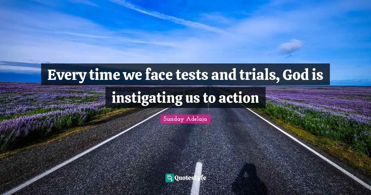 Every time we face tests and trials, God is instigating us to action