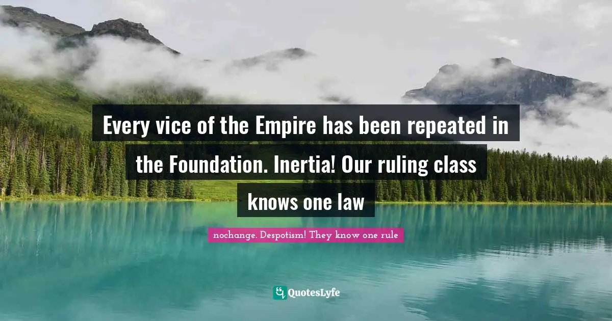 Every vice of the Empire has been repeated in the Foundation. Inertia! Our ruling class knows one law