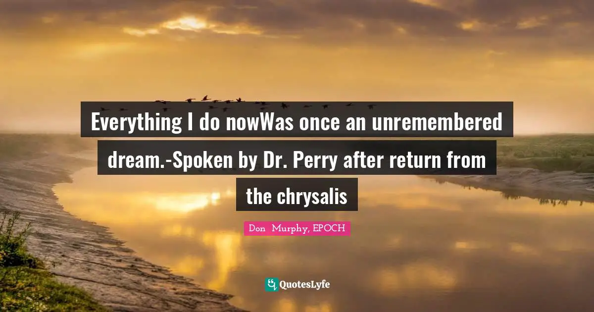 Spacetime Quotes: "Everything I do nowWas once an unremembered dream.-Spoken by Dr. Perry after return from the chrysalis"