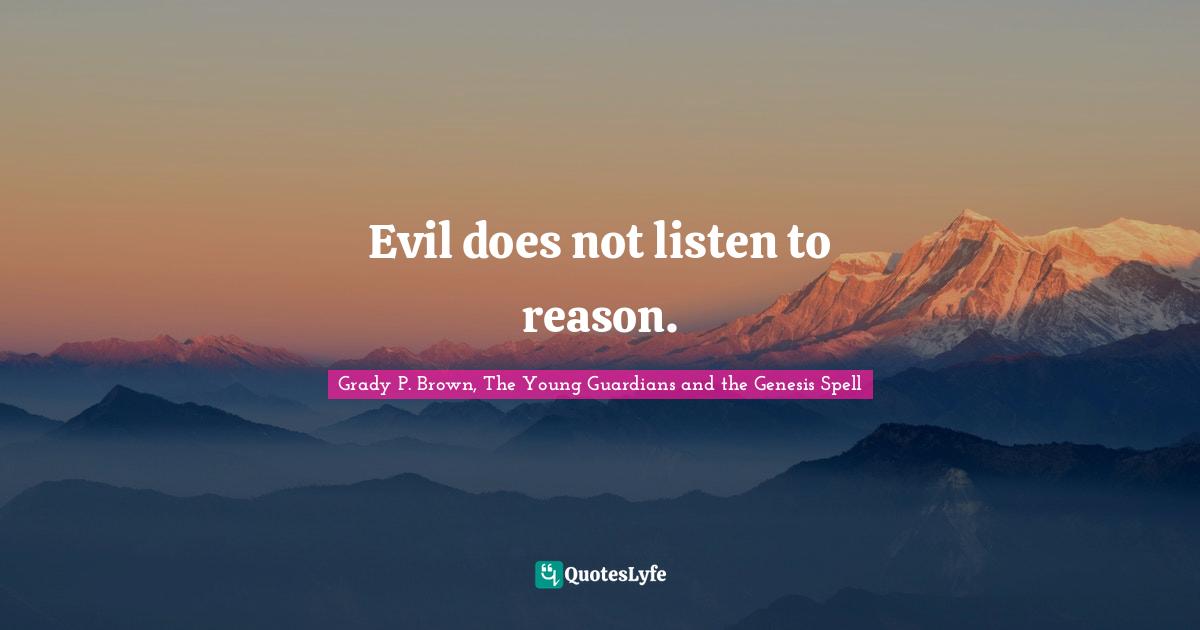 Evil does not listen to reason.