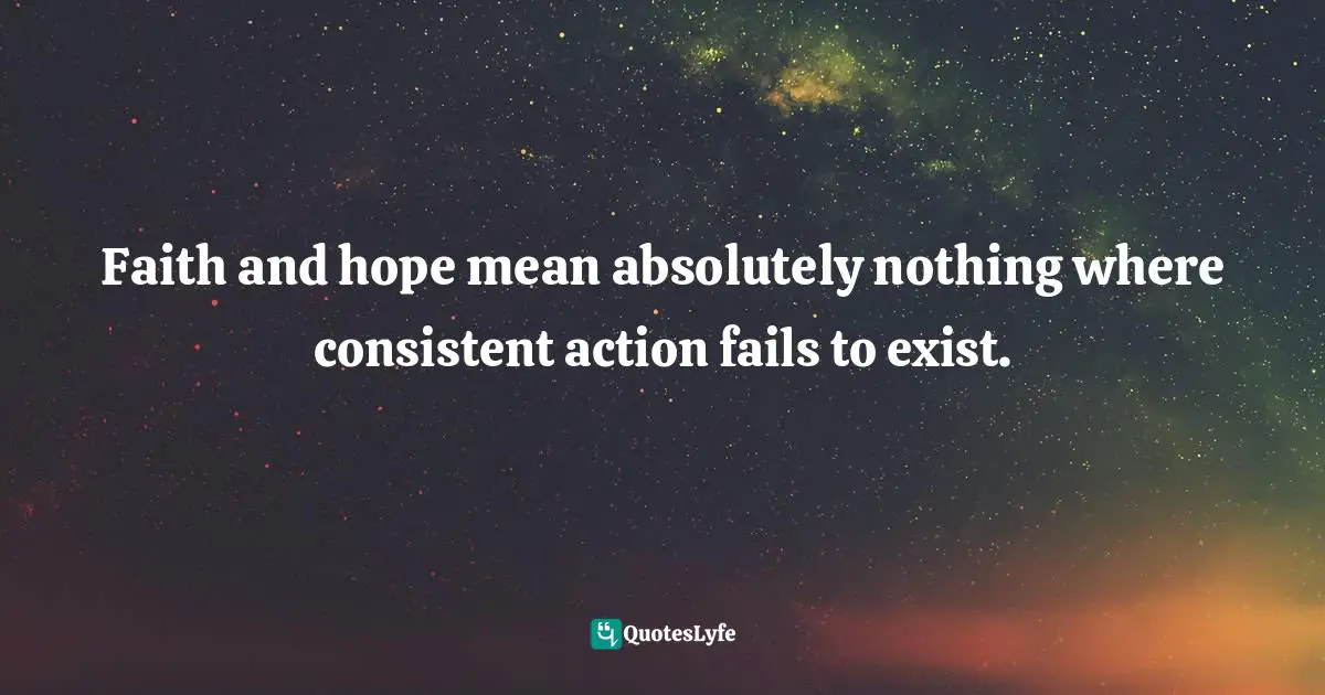 Faith and hope mean absolutely nothing where consistent action fails to exist.