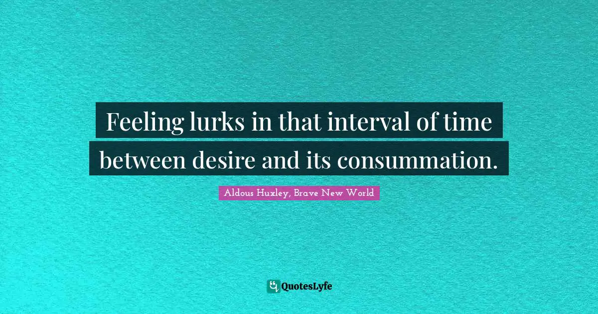 Feeling lurks in that interval of time between desire and its consummation.