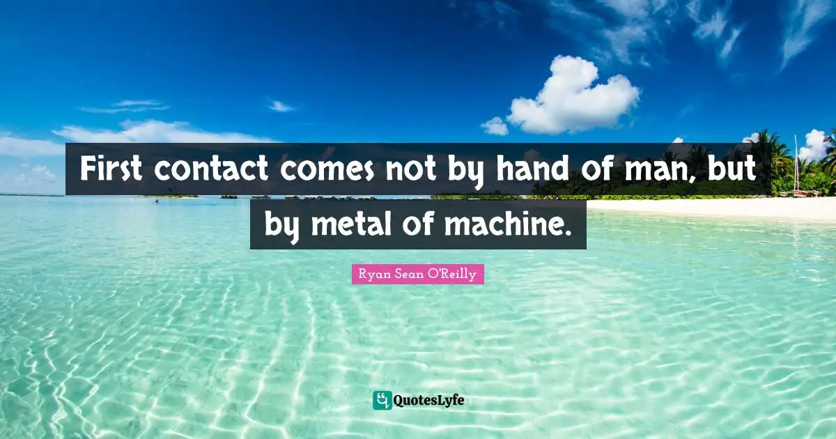 Ryan Quotes: "First contact comes not by hand of man, but by metal of machine."
