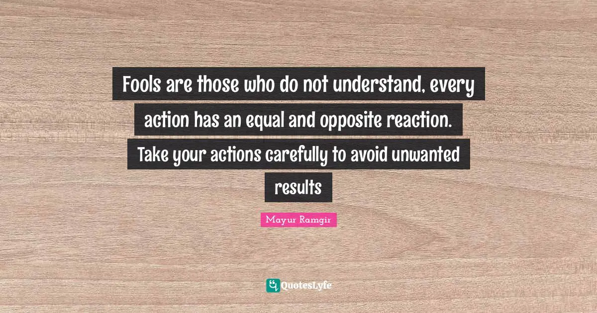 Mayur Ramgir Quotes: "Fools are those who do not understand, every action has an equal and opposite reaction. Take your actions carefully to avoid unwanted results"