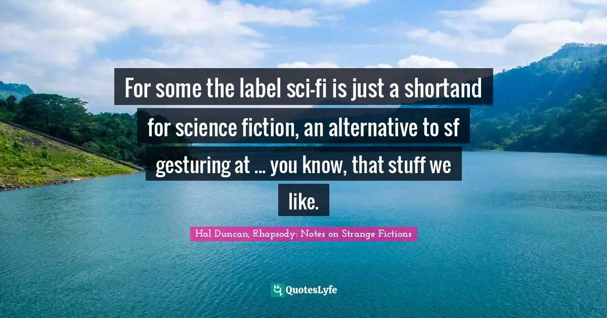 Label Quotes: "For some the label sci-fi is just a shortand for science fiction, an alternative to sf gesturing at ... you know, that stuff we like."