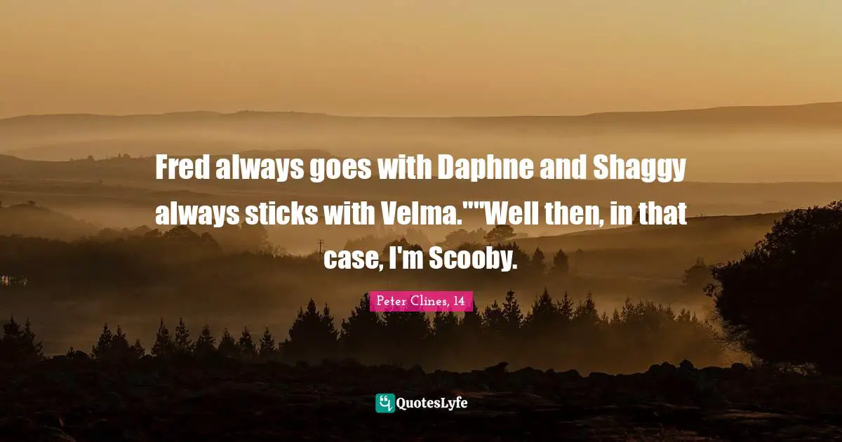 Fred always goes with Daphne and Shaggy always sticks with Velma.""Well then, in that case, I'm Scooby.