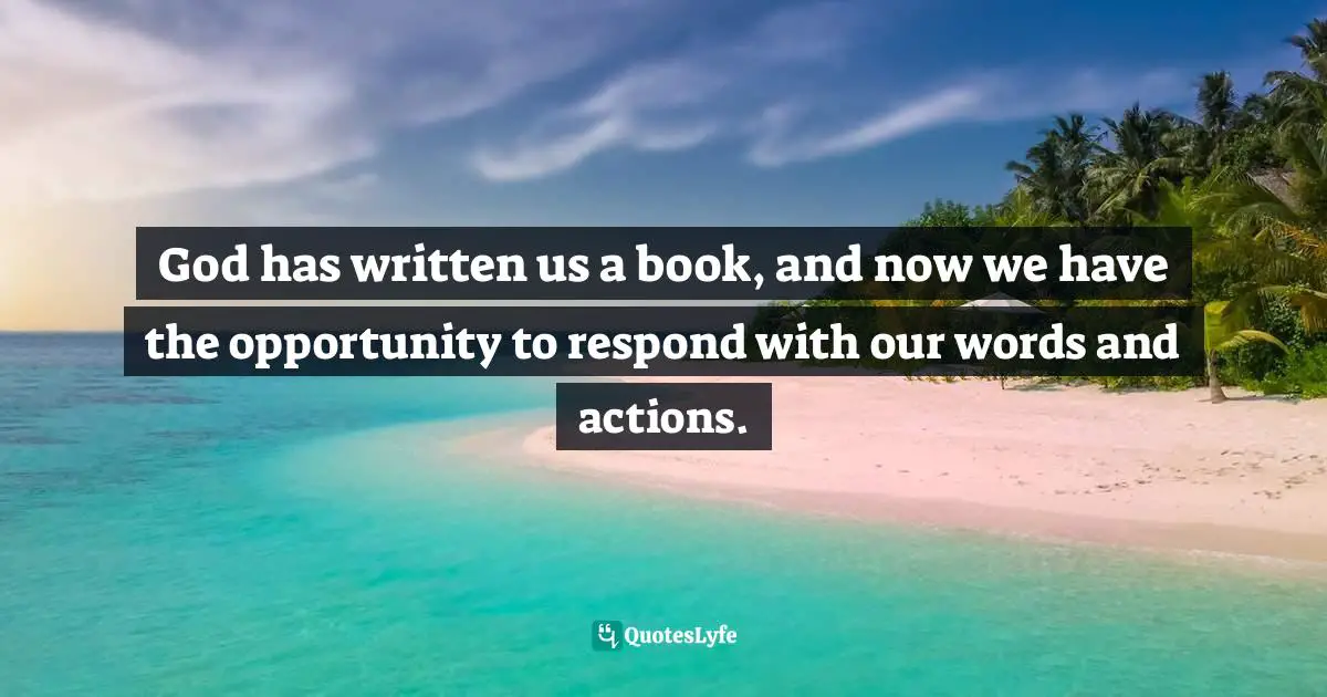 God has written us a book, and now we have the opportunity to respond with our words and actions.