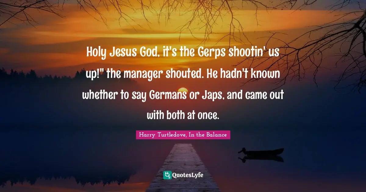 Holy Jesus God, it's the Gerps shootin' us up!" the manager shouted. He hadn't known whether to say Germans or Japs, and came out with both at once.
