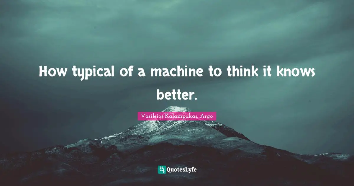 How typical of a machine to think it knows better.