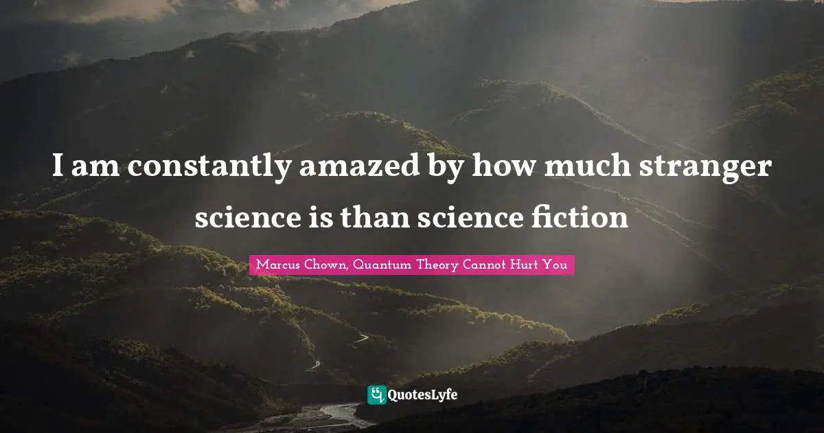 I am constantly amazed by how much stranger science is than science fiction