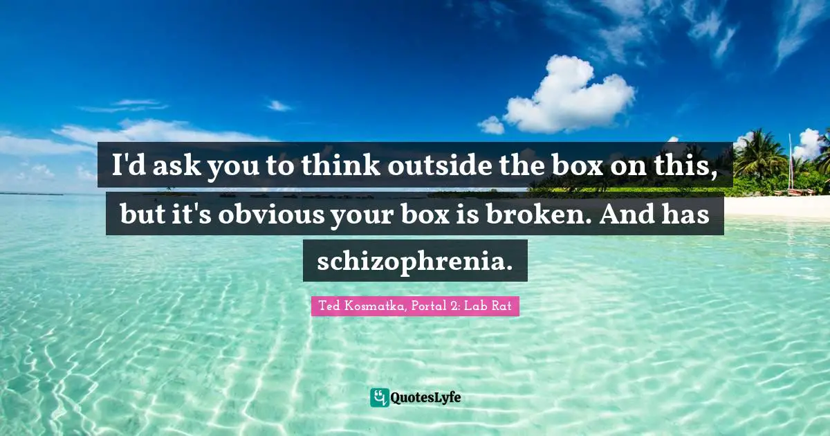 I'd ask you to think outside the box on this, but it's obvious your box is broken. And has schizophrenia.